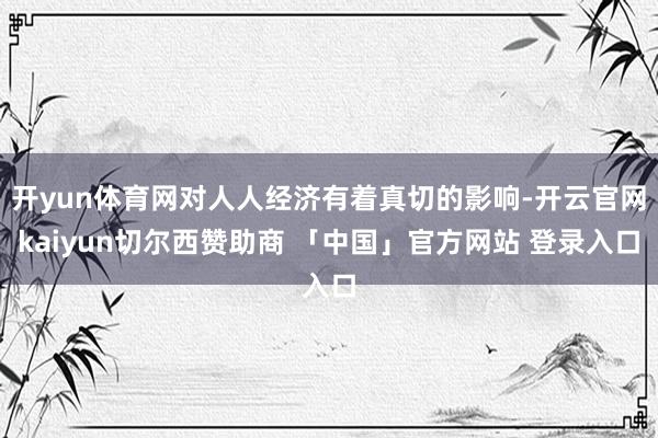 开yun体育网对人人经济有着真切的影响-开云官网kaiyun切尔西赞助商 「中国」官方网站 登录入口