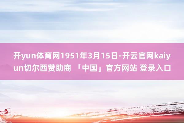 开yun体育网1951年3月15日-开云官网kaiyun切尔西赞助商 「中国」官方网站 登录入口