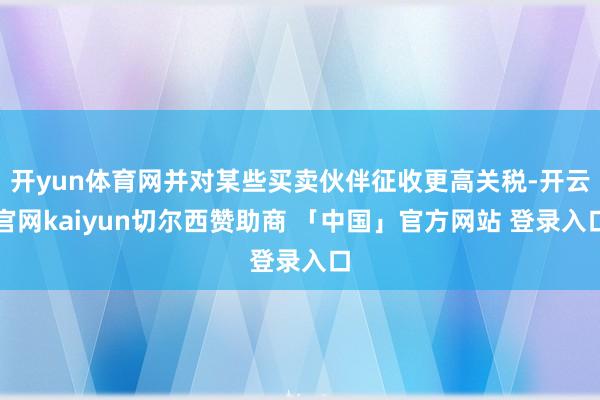 开yun体育网并对某些买卖伙伴征收更高关税-开云官网kaiyun切尔西赞助商 「中国」官方网站 登录入口