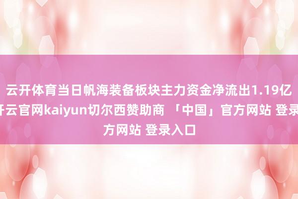 云开体育当日帆海装备板块主力资金净流出1.19亿元-开云官网kaiyun切尔西赞助商 「中国」官方网站 登录入口