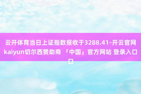 云开体育当日上证指数报收于3288.41-开云官网kaiyun切尔西赞助商 「中国」官方网站 登录入口