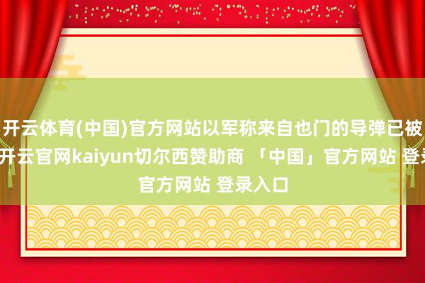 开云体育(中国)官方网站以军称来自也门的导弹已被阻扰-开云官网kaiyun切尔西赞助商 「中国」官方网站 登录入口