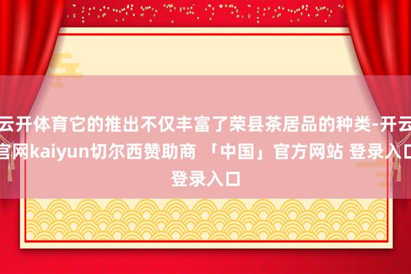 云开体育它的推出不仅丰富了荣县茶居品的种类-开云官网kaiyun切尔西赞助商 「中国」官方网站 登录入口