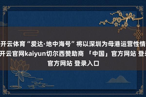 开云体育“爱达·地中海号”将以深圳为母港运营性情航路-开云官网kaiyun切尔西赞助商 「中国」官方网站 登录入口