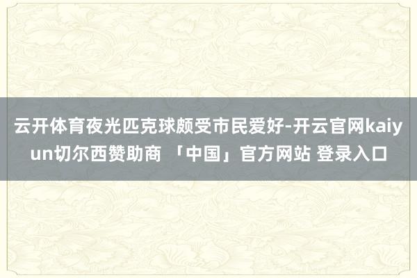 云开体育夜光匹克球颇受市民爱好-开云官网kaiyun切尔西赞助商 「中国」官方网站 登录入口
