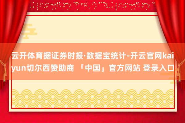 云开体育　　据证券时报·数据宝统计-开云官网kaiyun切尔西赞助商 「中国」官方网站 登录入口