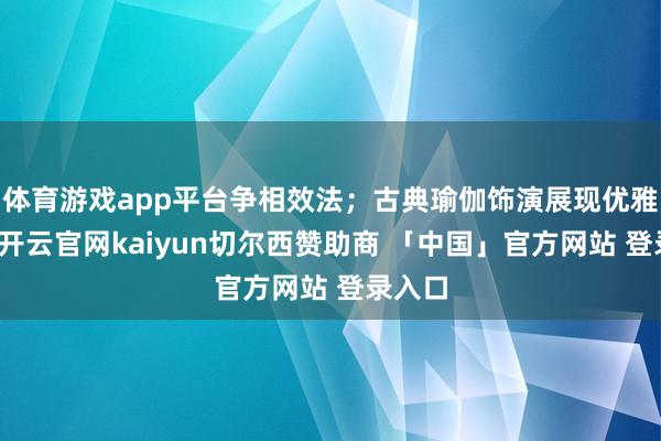 体育游戏app平台争相效法；古典瑜伽饰演展现优雅身姿-开云官网kaiyun切尔西赞助商 「中国」官方网站 登录入口