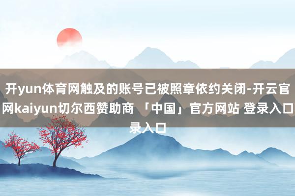 开yun体育网触及的账号已被照章依约关闭-开云官网kaiyun切尔西赞助商 「中国」官方网站 登录入口