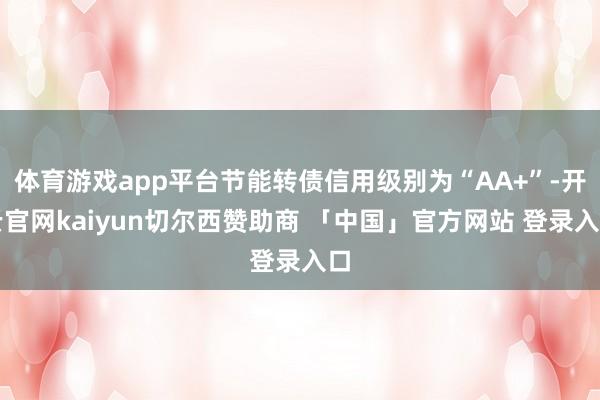 体育游戏app平台节能转债信用级别为“AA+”-开云官网kaiyun切尔西赞助商 「中国」官方网站 登录入口