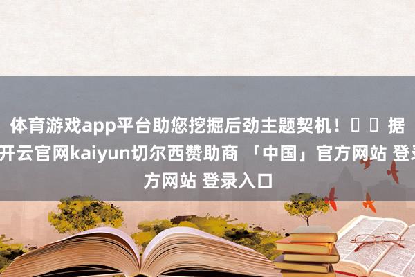 体育游戏app平台助您挖掘后劲主题契机！		　　据统计-开云官网kaiyun切尔西赞助商 「中国」官方网站 登录入口