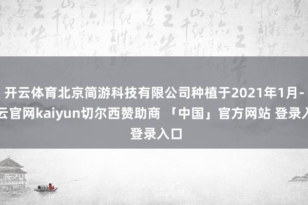 开云体育北京简游科技有限公司种植于2021年1月-开云官网kaiyun切尔西赞助商 「中国」官方网站 登录入口