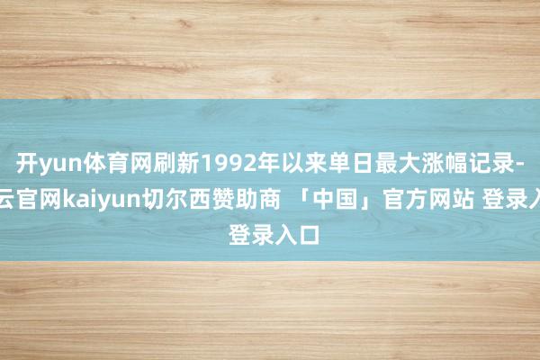 开yun体育网刷新1992年以来单日最大涨幅记录-开云官网kaiyun切尔西赞助商 「中国」官方网站 登录入口
