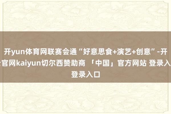 开yun体育网联赛会通“好意思食+演艺+创意”-开云官网kaiyun切尔西赞助商 「中国」官方网站 登录入口