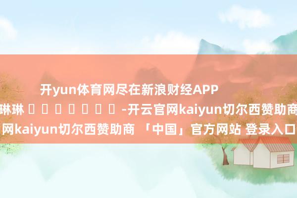 开yun体育网尽在新浪财经APP            						拖累剪辑：李琳琳 							-开云官网kaiyun切尔西赞助商 「中国」官方网站 登录入口