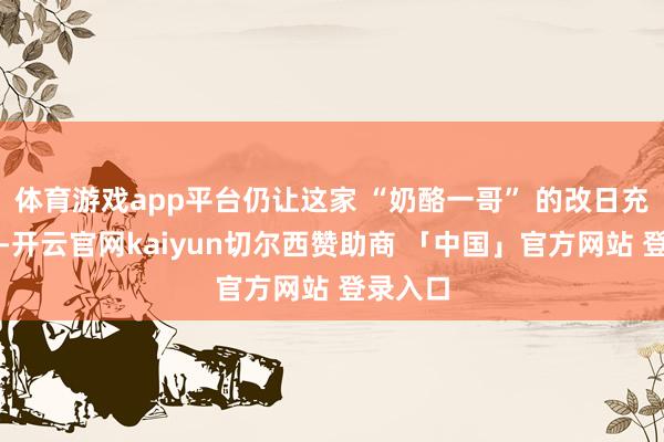体育游戏app平台仍让这家 “奶酪一哥” 的改日充满变数-开云官网kaiyun切尔西赞助商 「中国」官方网站 登录入口