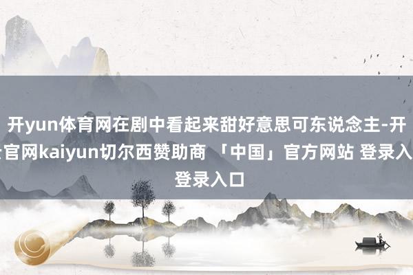 开yun体育网在剧中看起来甜好意思可东说念主-开云官网kaiyun切尔西赞助商 「中国」官方网站 登录入口