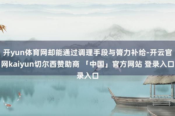 开yun体育网却能通过调理手段与膂力补给-开云官网kaiyun切尔西赞助商 「中国」官方网站 登录入口