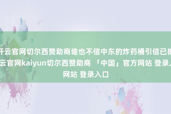 开云官网切尔西赞助商谁也不信中东的炸药桶引信已拆-开云官网kaiyun切尔西赞助商 「中国」官方网站 登录入口
