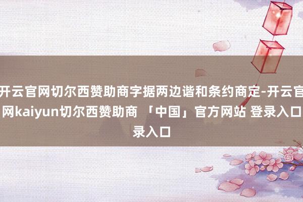开云官网切尔西赞助商字据两边谐和条约商定-开云官网kaiyun切尔西赞助商 「中国」官方网站 登录入口