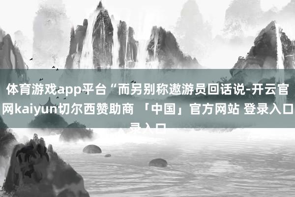 体育游戏app平台“而另别称遨游员回话说-开云官网kaiyun切尔西赞助商 「中国」官方网站 登录入口