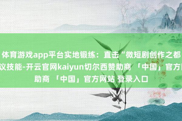 体育游戏app平台实地锻练：直击“微短剧创作之都”产业现场会议技能-开云官网kaiyun切尔西赞助商 「中国」官方网站 登录入口
