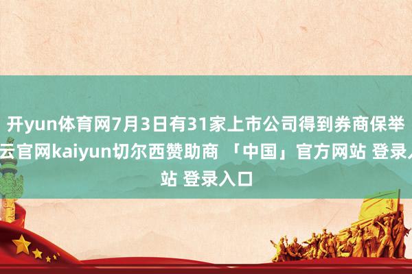 开yun体育网7月3日有31家上市公司得到券商保举-开云官网kaiyun切尔西赞助商 「中国」官方网站 登录入口