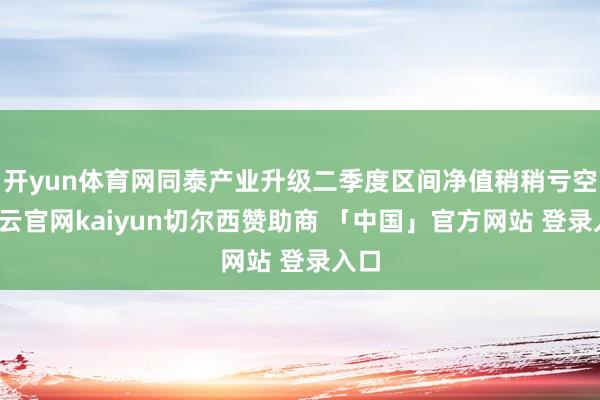开yun体育网同泰产业升级二季度区间净值稍稍亏空-开云官网kaiyun切尔西赞助商 「中国」官方网站 登录入口