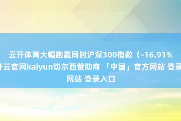 云开体育大幅跑赢同时沪深300指数（-16.91%）-开云官网kaiyun切尔西赞助商 「中国」官方网站 登录入口