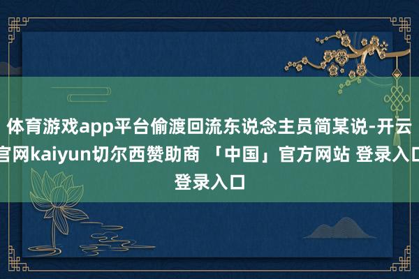 体育游戏app平台偷渡回流东说念主员简某说-开云官网kaiyun切尔西赞助商 「中国」官方网站 登录入口
