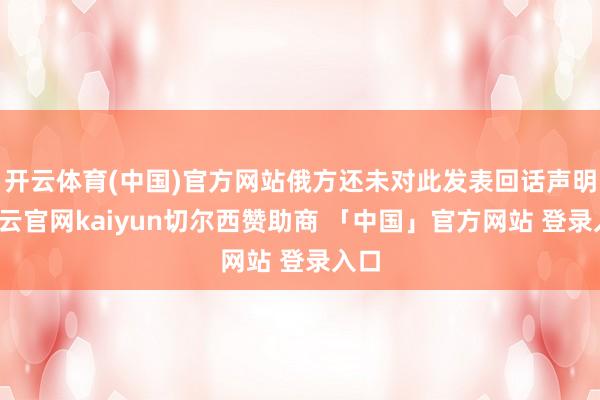 开云体育(中国)官方网站俄方还未对此发表回话声明-开云官网kaiyun切尔西赞助商 「中国」官方网站 登录入口