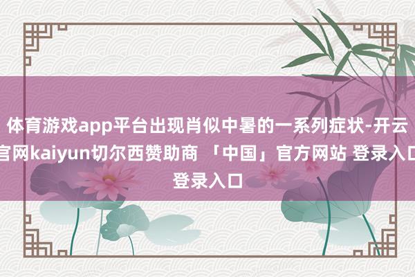 体育游戏app平台出现肖似中暑的一系列症状-开云官网kaiyun切尔西赞助商 「中国」官方网站 登录入口