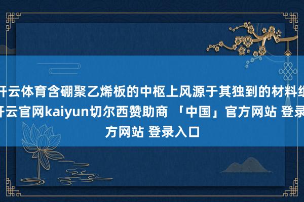 开云体育含硼聚乙烯板的中枢上风源于其独到的材料组成-开云官网kaiyun切尔西赞助商 「中国」官方网站 登录入口