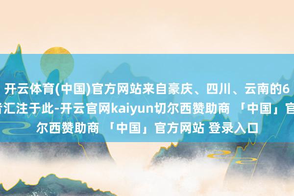 开云体育(中国)官方网站来自豪庆、四川、云南的60余名中后生作者汇注于此-开云官网kaiyun切尔西赞助商 「中国」官方网站 登录入口
