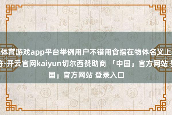 体育游戏app平台举例用户不错用食指在物体名义上书写字符-开云官网kaiyun切尔西赞助商 「中国」官方网站 登录入口