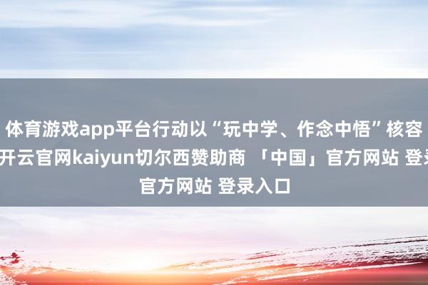 体育游戏app平台行动以“玩中学、作念中悟”核容貌念-开云官网kaiyun切尔西赞助商 「中国」官方网站 登录入口