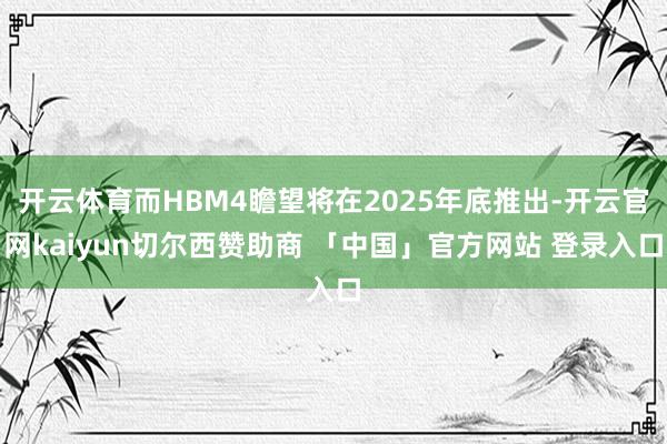 开云体育而HBM4瞻望将在2025年底推出-开云官网kaiyun切尔西赞助商 「中国」官方网站 登录入口
