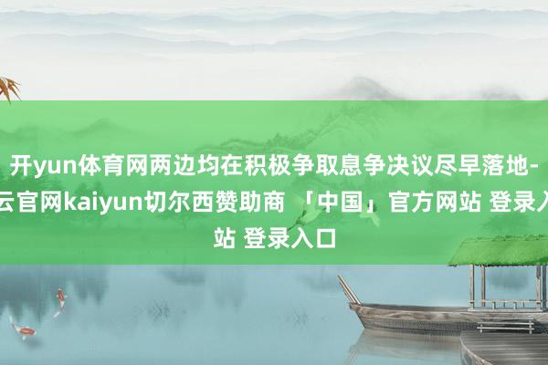 开yun体育网两边均在积极争取息争决议尽早落地-开云官网kaiyun切尔西赞助商 「中国」官方网站 登录入口