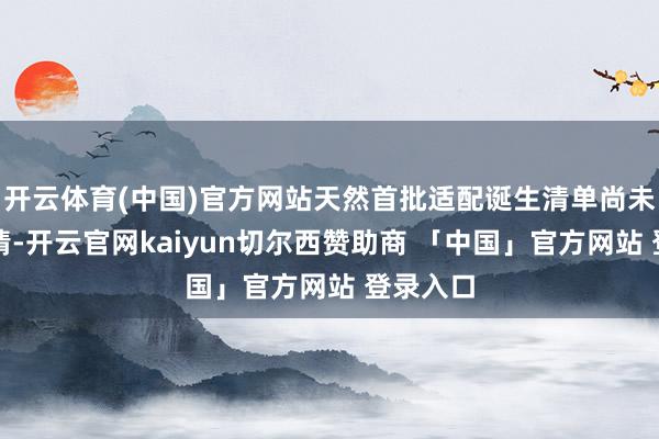 开云体育(中国)官方网站天然首批适配诞生清单尚未足够详情-开云官网kaiyun切尔西赞助商 「中国」官方网站 登录入口