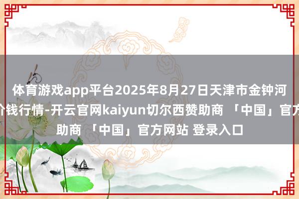 体育游戏app平台2025年8月27日天津市金钟河蔬菜生意中心价钱行情-开云官网kaiyun切尔西赞助商 「中国」官方网站 登录入口