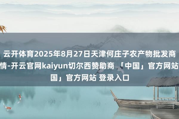 云开体育2025年8月27日天津何庄子农产物批发商场价钱行情-开云官网kaiyun切尔西赞助商 「中国」官方网站 登录入口