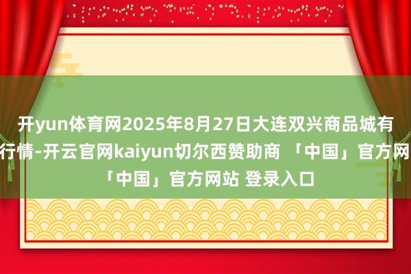 开yun体育网2025年8月27日大连双兴商品城有限公司价钱行情-开云官网kaiyun切尔西赞助商 「中国」官方网站 登录入口