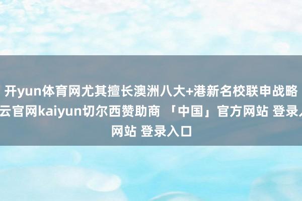 开yun体育网尤其擅长澳洲八大+港新名校联申战略-开云官网kaiyun切尔西赞助商 「中国」官方网站 登录入口
