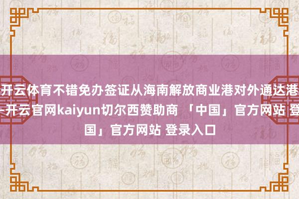 开云体育不错免办签证从海南解放商业港对外通达港口入境-开云官网kaiyun切尔西赞助商 「中国」官方网站 登录入口