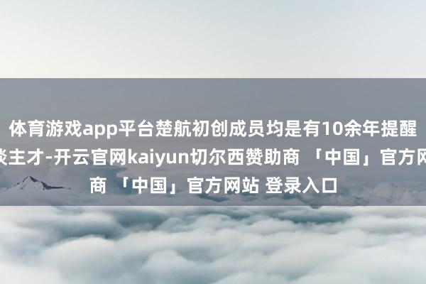 体育游戏app平台楚航初创成员均是有10余年提醒的众人型东谈主才-开云官网kaiyun切尔西赞助商 「中国」官方网站 登录入口