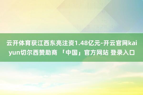 云开体育获江西东亮注资1.48亿元-开云官网kaiyun切尔西赞助商 「中国」官方网站 登录入口