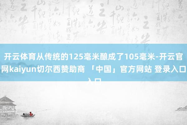 开云体育从传统的125毫米酿成了105毫米-开云官网kaiyun切尔西赞助商 「中国」官方网站 登录入口