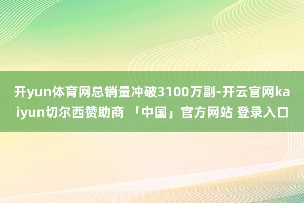 开yun体育网总销量冲破3100万副-开云官网kaiyun切尔西赞助商 「中国」官方网站 登录入口