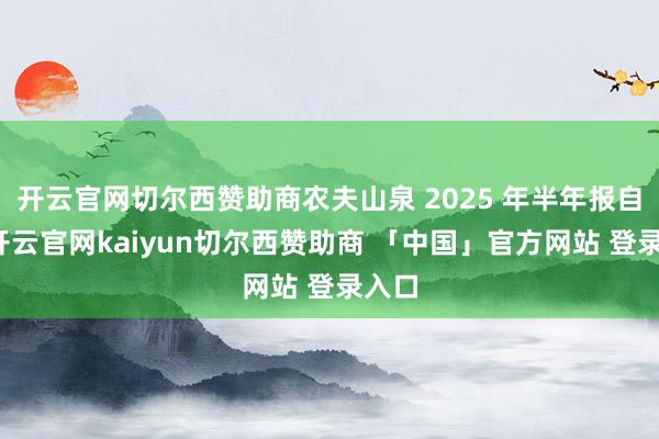 开云官网切尔西赞助商农夫山泉 2025 年半年报自大-开云官网kaiyun切尔西赞助商 「中国」官方网站 登录入口