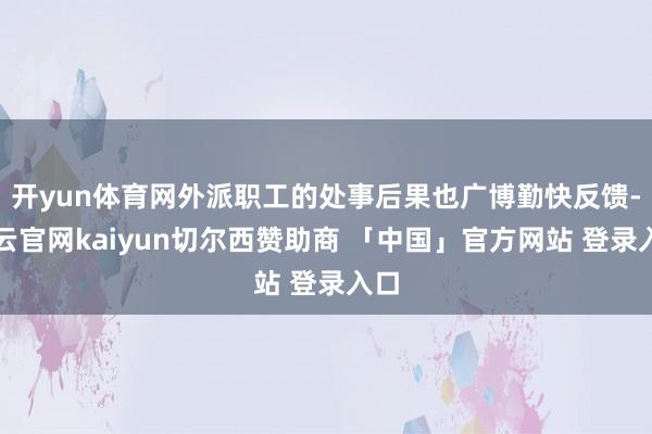 开yun体育网外派职工的处事后果也广博勤快反馈-开云官网kaiyun切尔西赞助商 「中国」官方网站 登录入口