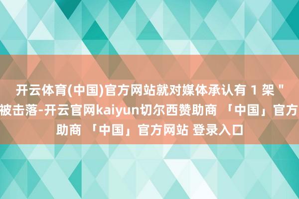 开云体育(中国)官方网站就对媒体承认有 1 架"阵风"斗争机被击落-开云官网kaiyun切尔西赞助商 「中国」官方网站 登录入口